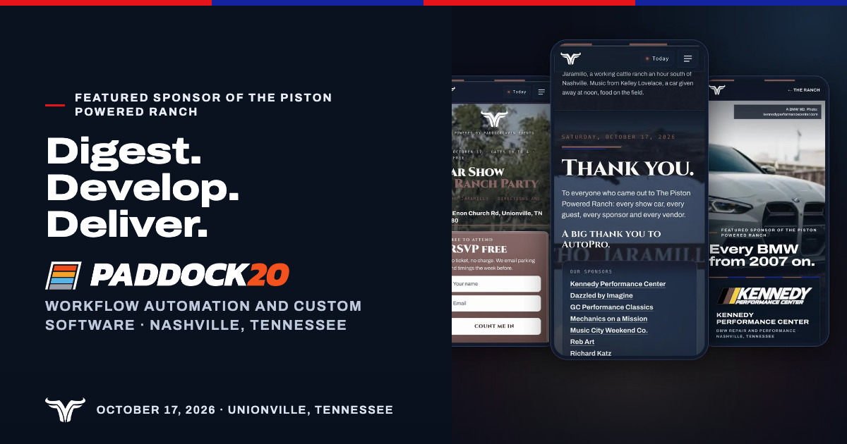 Three phones on a dark ground showing pages of this site: the front page, the thank you and a sponsor's page. Featured Sponsor of The Piston Powered Ranch. Digest. Develop. Deliver. Paddock20. Workflow automation and custom software · Nashville, Tennessee. October 17, 2026 · Unionville, Tennessee.